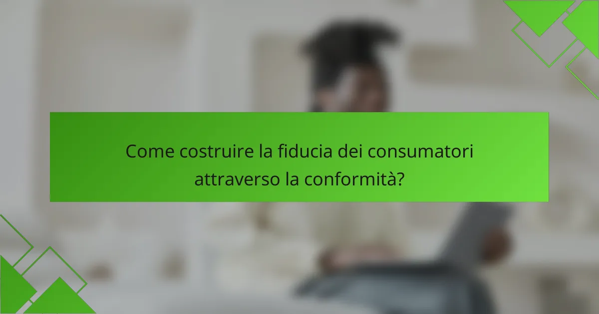 Come costruire la fiducia dei consumatori attraverso la conformità?