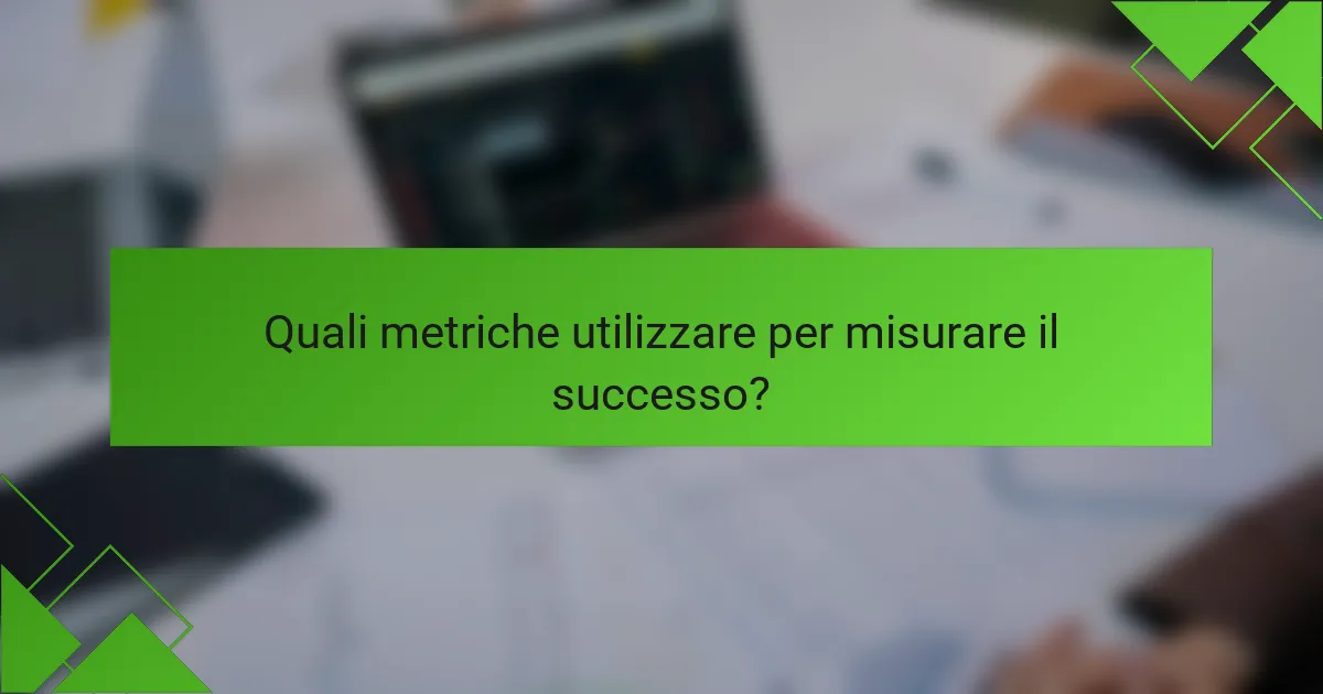 Quali metriche utilizzare per misurare il successo?