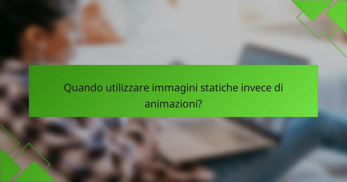 Quando utilizzare immagini statiche invece di animazioni?